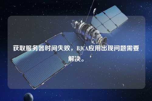 獲取服務器時間失敗，BJCA應用出現問題需要解決。