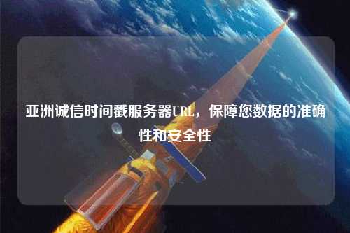 亞洲誠信時間戳服務(wù)器URL，保障您數(shù)據(jù)的準(zhǔn)確性和安全性