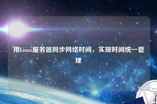 用Linux服務(wù)器同步網(wǎng)絡(luò)時(shí)間，實(shí)現(xiàn)時(shí)間統(tǒng)一管理
