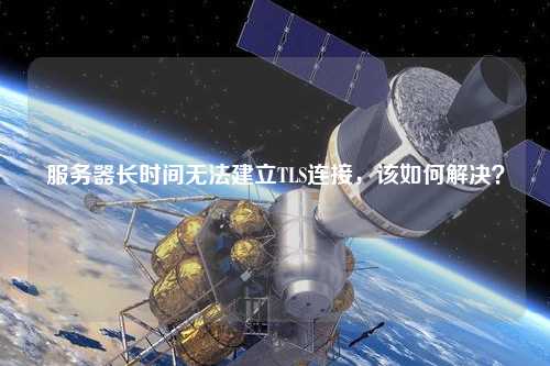 服務器長時間無法建立TLS連接，該如何解決？