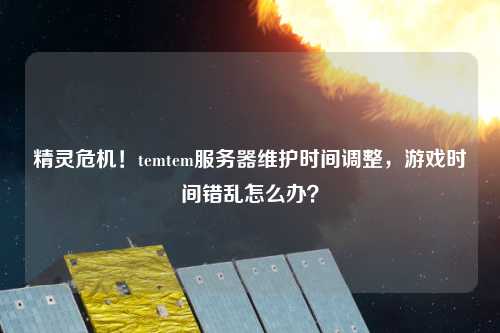 精靈危機(jī)！temtem服務(wù)器維護(hù)時(shí)間調(diào)整，游戲時(shí)間錯(cuò)亂怎么辦？