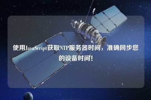 使用JavaScript獲取NTP服務器時間，準確同步您的設備時間！