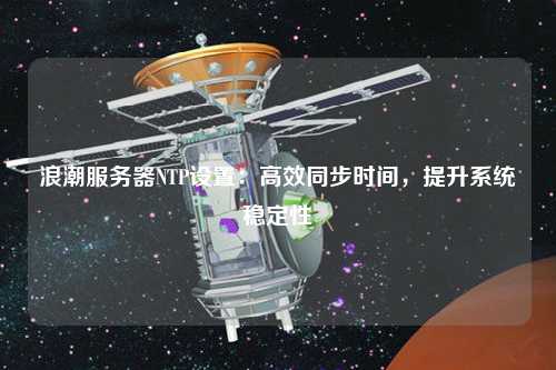 浪潮服務(wù)器NTP設(shè)置：高效同步時(shí)間，提升系統(tǒng)穩(wěn)定性