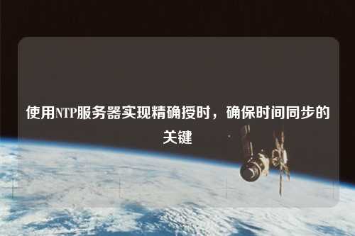 使用NTP服務(wù)器實(shí)現(xiàn)精確授時(shí)，確保時(shí)間同步的關(guān)鍵