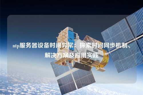 ntp服務(wù)器設(shè)備時間異常：探索時間同步機(jī)制、解決方案及應(yīng)用實(shí)踐