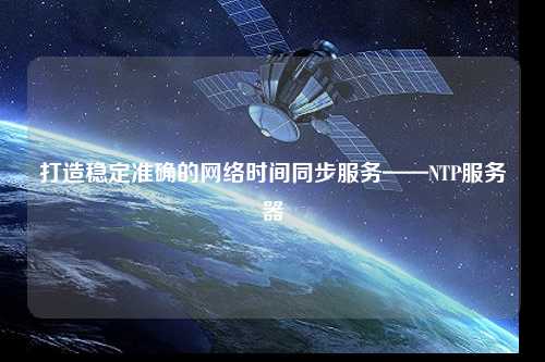打造穩(wěn)定準(zhǔn)確的網(wǎng)絡(luò)時間同步服務(wù)——NTP服務(wù)器