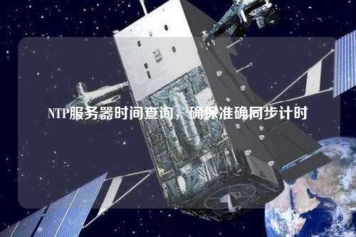 NTP服務(wù)器時間查詢，確保準(zhǔn)確同步計時