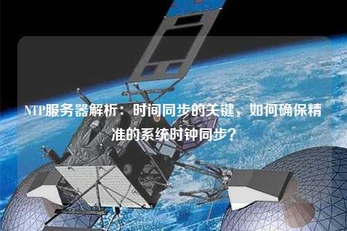 NTP服務(wù)器解析：時間同步的關(guān)鍵，如何確保精準的系統(tǒng)時鐘同步？