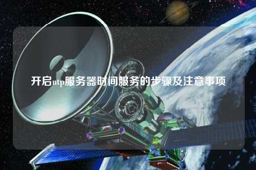 開(kāi)啟ntp服務(wù)器時(shí)間服務(wù)的步驟及注意事項(xiàng)