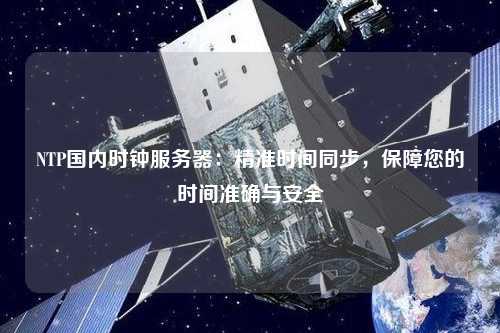 NTP國(guó)內(nèi)時(shí)鐘服務(wù)器：精準(zhǔn)時(shí)間同步，保障您的時(shí)間準(zhǔn)確與安全