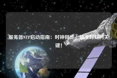 服務(wù)器NTP啟動(dòng)指南：時(shí)鐘同步，精準(zhǔn)時(shí)刻的關(guān)鍵！