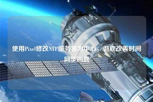 使用Pixel修改NTP服務(wù)器為中心，徹底改善時(shí)間同步問題