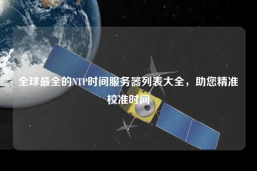 全球最全的NTP時(shí)間服務(wù)器列表大全，助您精準(zhǔn)校準(zhǔn)時(shí)間