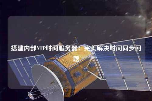 搭建內(nèi)部NTP時(shí)間服務(wù)器：完美解決時(shí)間同步問(wèn)題