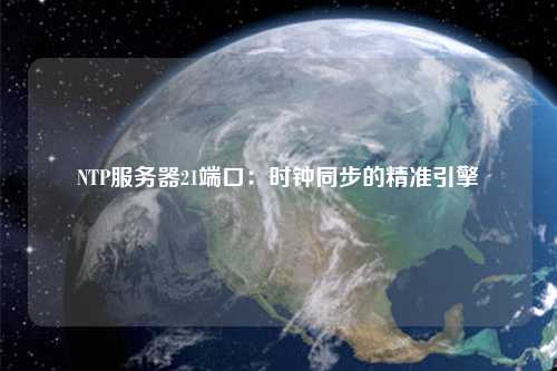 NTP服務(wù)器21端口：時鐘同步的精準引擎