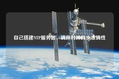 自己搭建NTP服務器，確保時鐘同步準確性