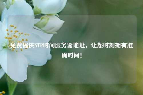 免費(fèi)提供NTP時(shí)間服務(wù)器地址，讓您時(shí)刻擁有準(zhǔn)確時(shí)間！