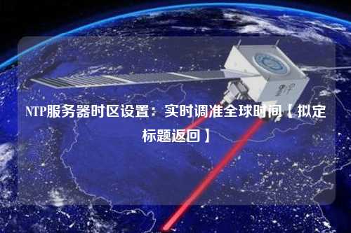 NTP服務(wù)器時區(qū)設(shè)置：實時調(diào)準(zhǔn)全球時間【擬定標(biāo)題返回】
