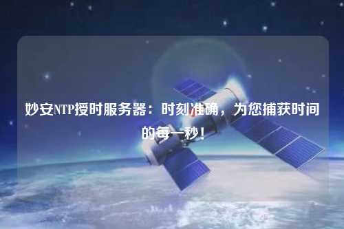 妙安NTP授時服務器：時刻準確，為您捕獲時間的每一秒！