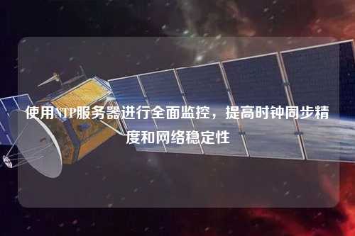 使用NTP服務(wù)器進(jìn)行全面監(jiān)控，提高時(shí)鐘同步精度和網(wǎng)絡(luò)穩(wěn)定性