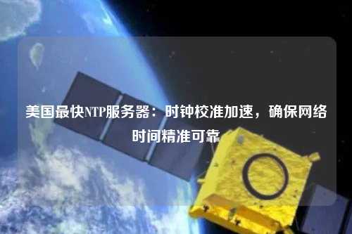 美國最快NTP服務器：時鐘校準加速，確保網(wǎng)絡時間精準可靠