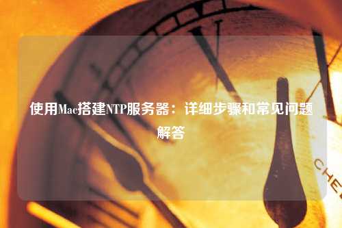 使用Mac搭建NTP服務(wù)器：詳細(xì)步驟和常見問(wèn)題解答