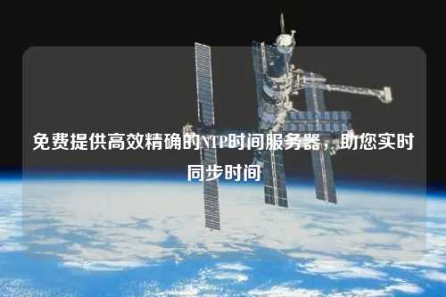 免費提供高效精確的NTP時間服務器，助您實時同步時間