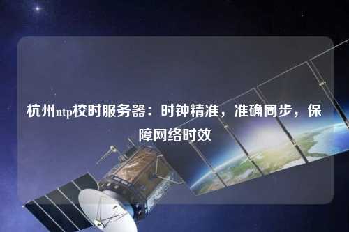 杭州ntp校時(shí)服務(wù)器：時(shí)鐘精準(zhǔn)，準(zhǔn)確同步，保障網(wǎng)絡(luò)時(shí)效