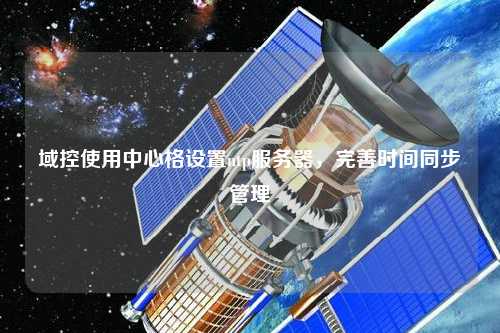 域控使用中心格設(shè)置ntp服務(wù)器，完善時(shí)間同步管理