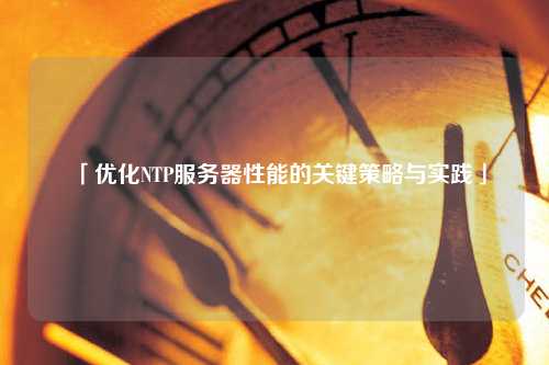 「優(yōu)化NTP服務器性能的關鍵策略與實踐」