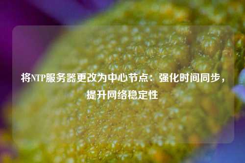 將NTP服務器更改為中心節點：強化時間同步，提升網絡穩定性