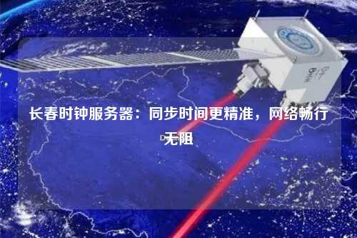 長(zhǎng)春時(shí)鐘服務(wù)器：同步時(shí)間更精準(zhǔn)，網(wǎng)絡(luò)暢行無(wú)阻