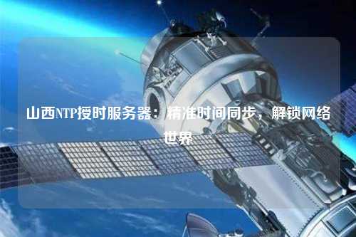 山西NTP授時(shí)服務(wù)器：精準(zhǔn)時(shí)間同步，解鎖網(wǎng)絡(luò)世界
