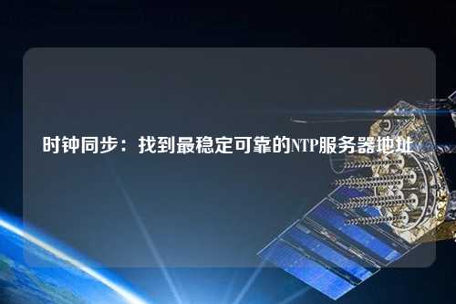 時鐘同步：找到最穩(wěn)定可靠的NTP服務器地址