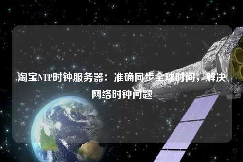 淘寶NTP時鐘服務(wù)器：準(zhǔn)確同步全球時間，解決網(wǎng)絡(luò)時鐘問題