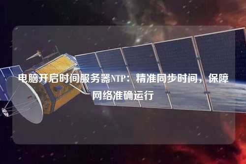 電腦開(kāi)啟時(shí)間服務(wù)器NTP：精準(zhǔn)同步時(shí)間，保障網(wǎng)絡(luò)準(zhǔn)確運(yùn)行