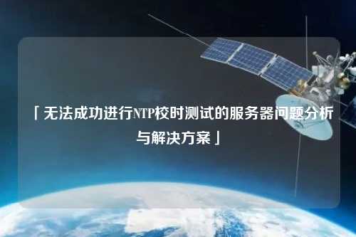 「無法成功進(jìn)行NTP校時(shí)測試的服務(wù)器問題分析與解決方案」