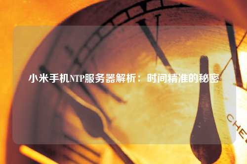 小米手機NTP服務(wù)器解析：時間精準(zhǔn)的秘密