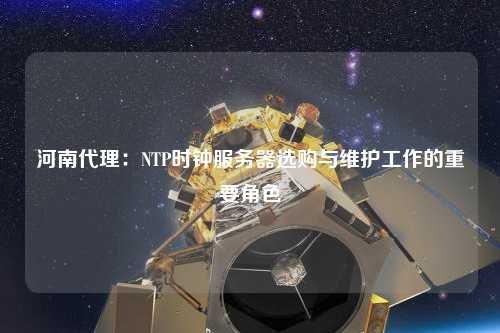 河南代理：NTP時(shí)鐘服務(wù)器選購與維護(hù)工作的重要角色