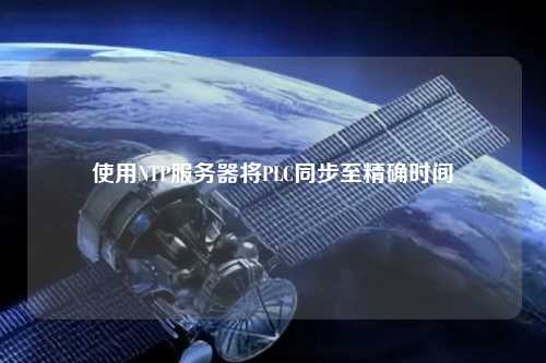 使用NTP服務(wù)器將PLC同步至精確時間