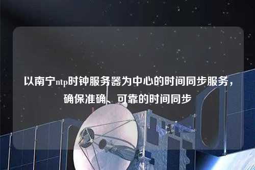 以南寧ntp時鐘服務(wù)器為中心的時間同步服務(wù)，確保準確、可靠的時間同步