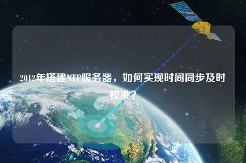2012年搭建NTP服務(wù)器，如何實(shí)現(xiàn)時間同步及時校準(zhǔn)？