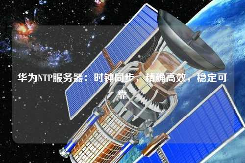 華為NTP服務(wù)器：時鐘同步，精確高效，穩(wěn)定可靠