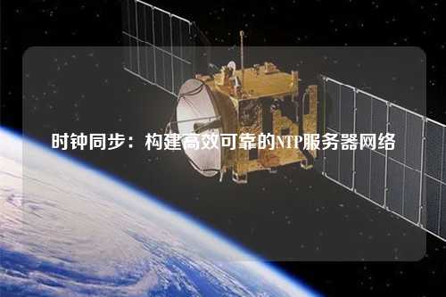 時鐘同步：構(gòu)建高效可靠的NTP服務器網(wǎng)絡