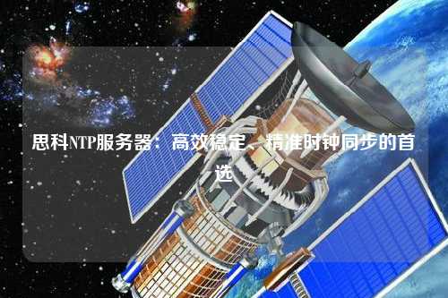 思科NTP服務器：高效穩定、精準時鐘同步的首選