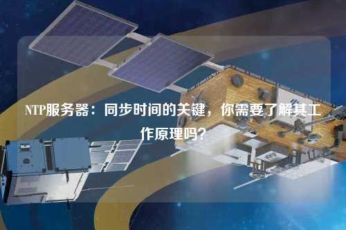 NTP服務器：同步時間的關鍵，你需要了解其工作原理嗎？