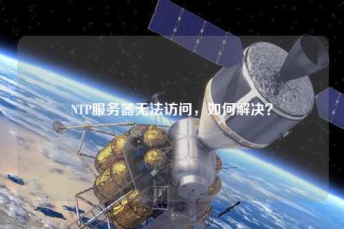 NTP服務(wù)器無(wú)法訪問(wèn)，如何解決？