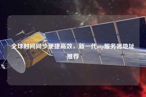 全球時間同步便捷高效，新一代ntp服務器地址推薦