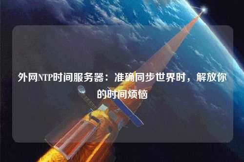 外網(wǎng)NTP時(shí)間服務(wù)器：準(zhǔn)確同步世界時(shí)，解放你的時(shí)間煩惱