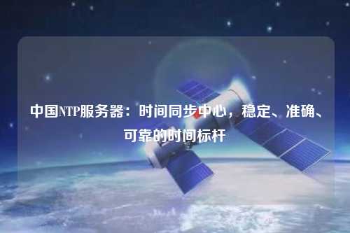 中國NTP服務器：時間同步中心，穩定、準確、可靠的時間標桿